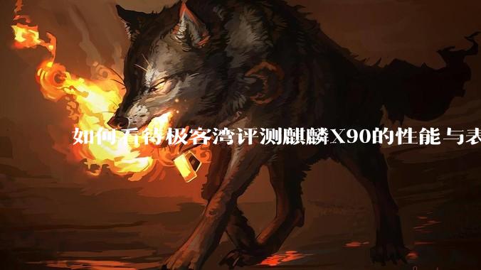 如何看待极客湾评测麒麟X90的性能与表现?
