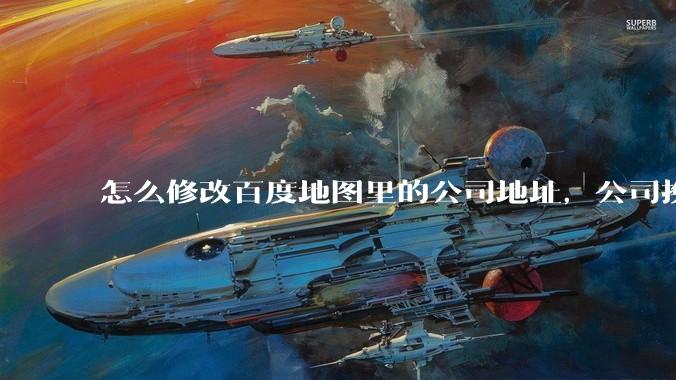 怎么修改百度地图里的公司地址，公司换了新地址，以前的地址不对了想改下？