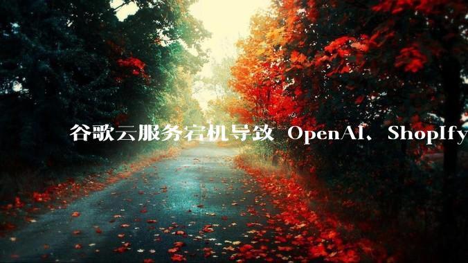 谷歌云服务宕机导致 OpenAI、Shopify 等服务中断，此次宕机的具体技术原因是什么？